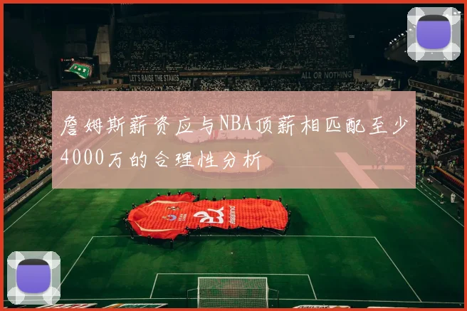 詹姆斯薪资应与NBA顶薪相匹配至少4000万的合理性分析