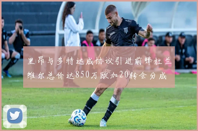里昂与多特达成协议引进前锋杜兰维尔总价达850万欧加20转会分成