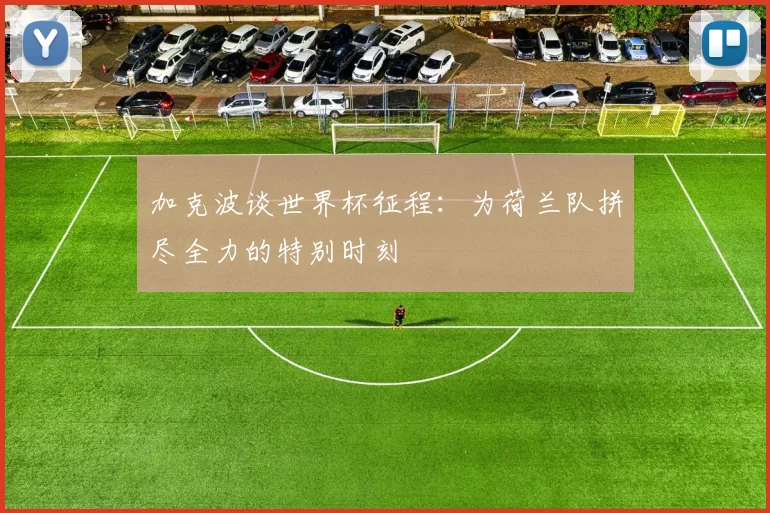 加克波谈世界杯征程：为荷兰队拼尽全力的特别时刻