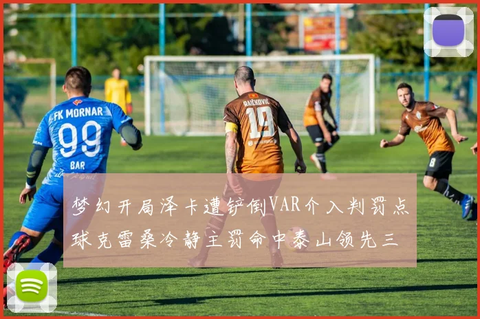 梦幻开局泽卡遭铲倒VAR介入判罚点球克雷桑冷静主罚命中泰山领先三镇