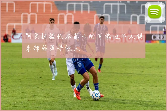 阿莫林接任本菲卡的可能性不大俱乐部或另寻他人