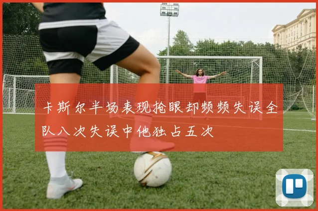 卡斯尔半场表现抢眼却频频失误全队八次失误中他独占五次