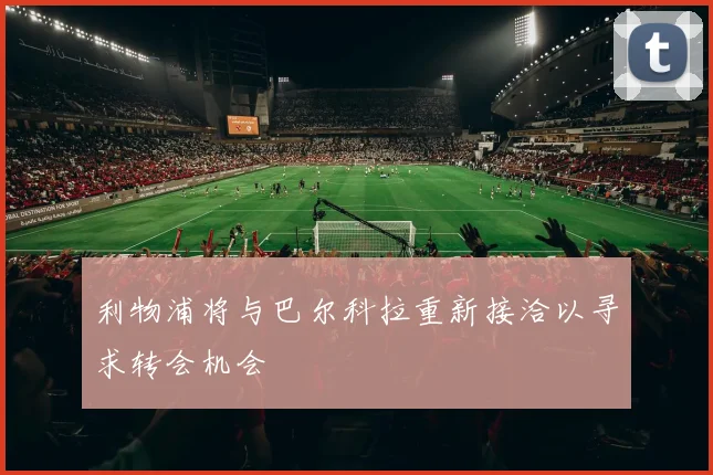 利物浦将与巴尔科拉重新接洽以寻求转会机会