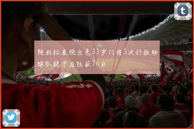 阿利松表现出色33岁门将3次扑救助球队稳守后防获76分