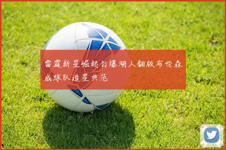 雷霆新星崛起打爆湖人翻版布伦森成球队造星典范