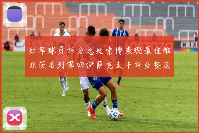 红军球员评分总结索博表现最佳维尔茨名列第四伊萨克麦卡评分垫底