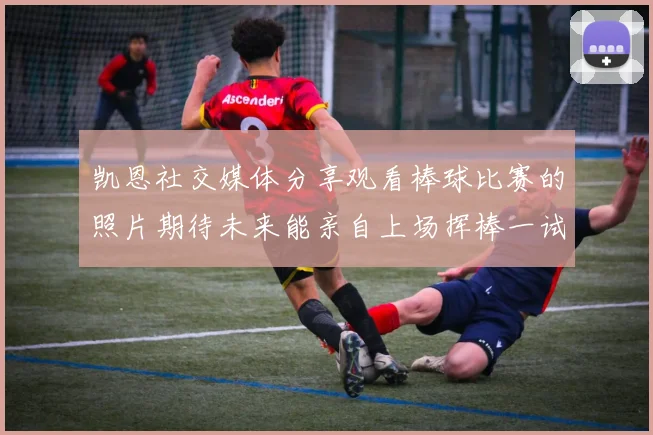 凯恩社交媒体分享观看棒球比赛的照片期待未来能亲自上场挥棒一试