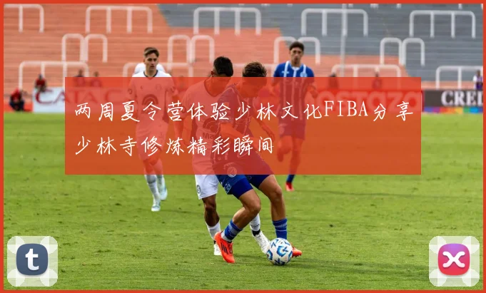 两周夏令营体验少林文化FIBA分享少林寺修炼精彩瞬间