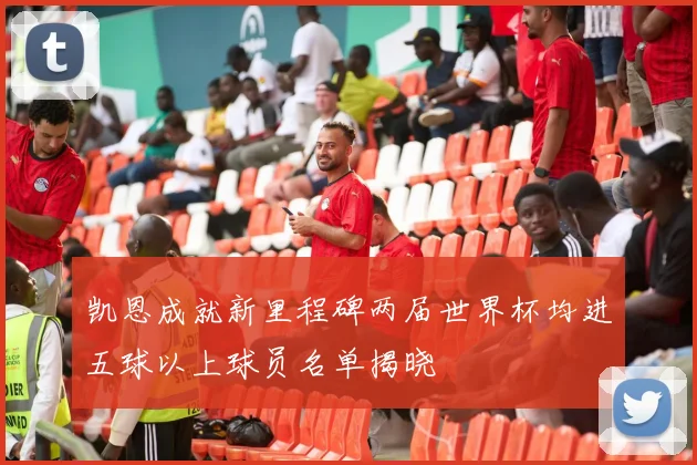 凯恩成就新里程碑两届世界杯均进五球以上球员名单揭晓