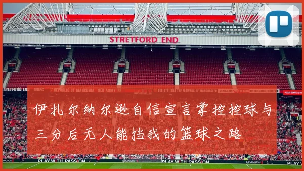 伊扎尔纳尔逊自信宣言掌控控球与三分后无人能挡我的篮球之路