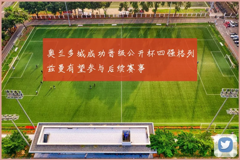 奥兰多城成功晋级公开杯四强格列兹曼有望参与后续赛事
