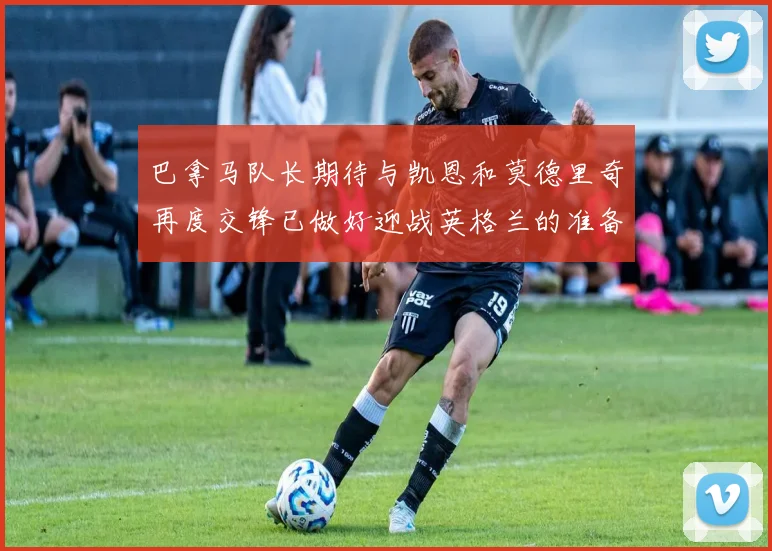 巴拿马队长期待与凯恩和莫德里奇再度交锋已做好迎战英格兰的准备